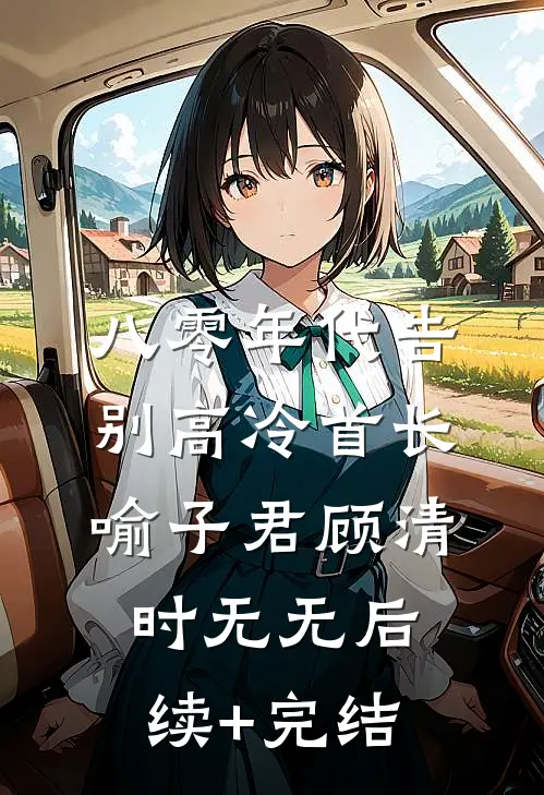 八零年代告别高冷首长：喻子君顾清时无无后续+完结