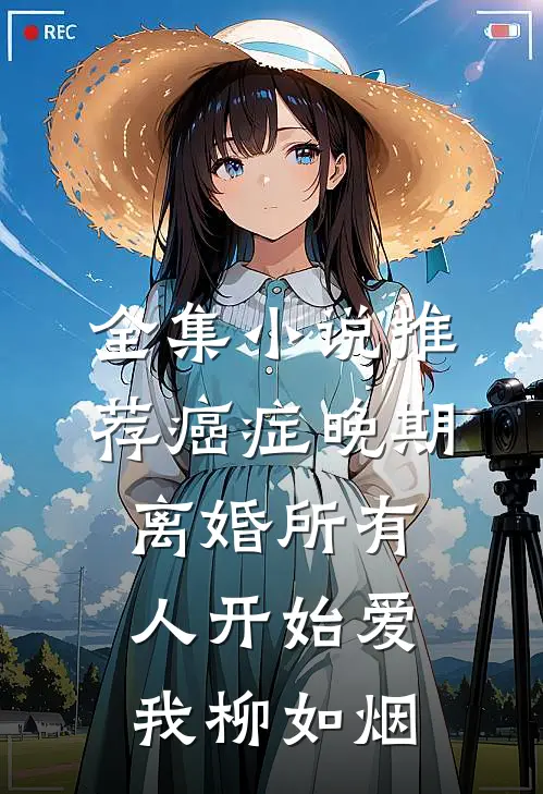 全集小说推荐癌症晚期离婚所有人开始爱我柳如烟