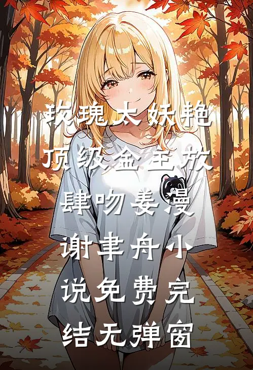 玫瑰太妖艳，顶级金主放肆吻(姜漫谢聿舟)小说免费完结无弹窗