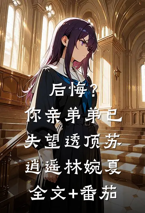 后悔？你亲弟弟已失望透顶苏逍遥林婉夏全文+番茄
