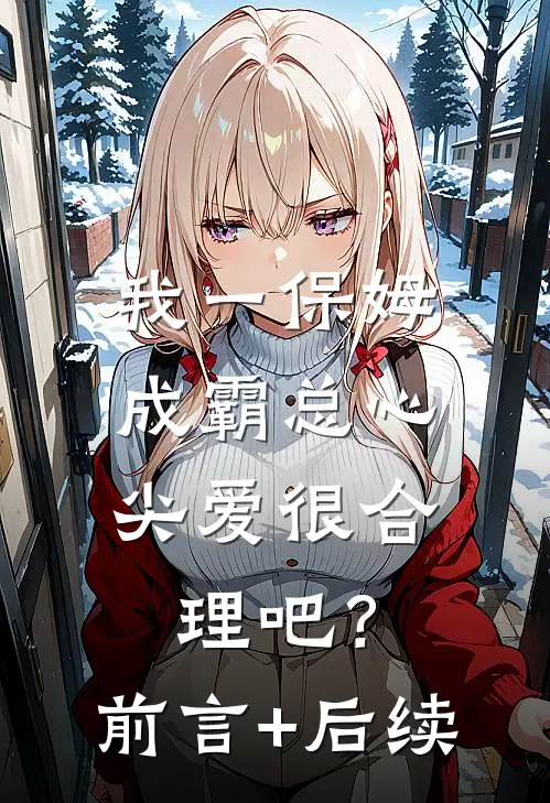 我一保姆，成霸总心尖爱很合理吧？前言+后续