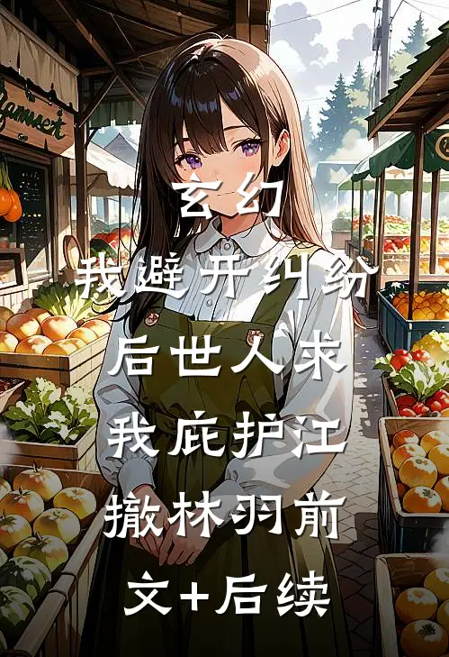 玄幻：我避开纠纷后世人求我庇护江撤林羽前文+后续