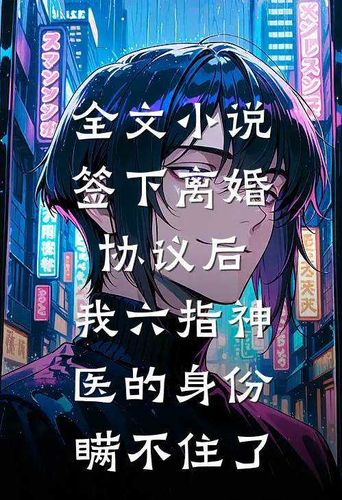 全文小说签下离婚协议后，我六指神医的身份瞒不住了