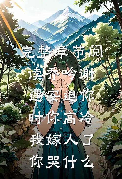完整章节阅读乔吟谢遇安追你时你高冷,我嫁人了你哭什么