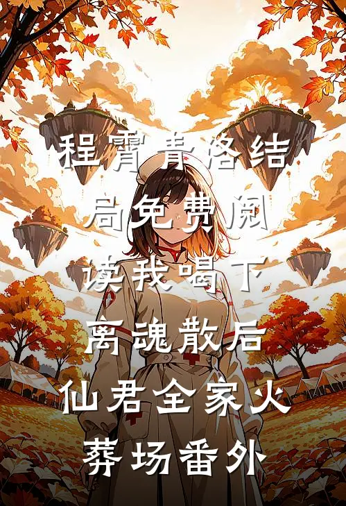 程霄青洛结局免费阅读我喝下离魂散后，仙君全家火葬场番外