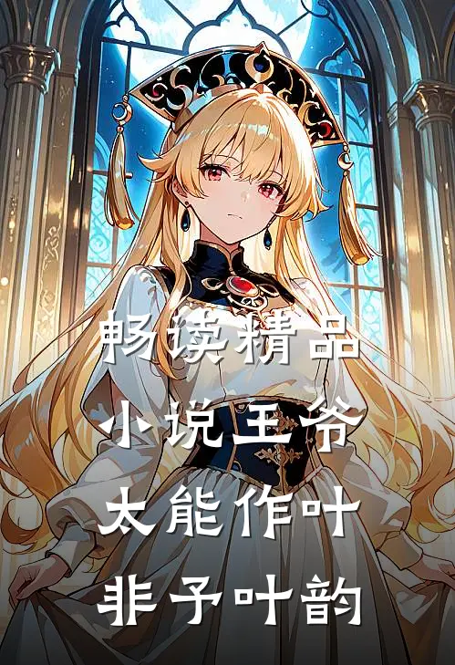畅读精品小说王爷太能作叶非予叶韵