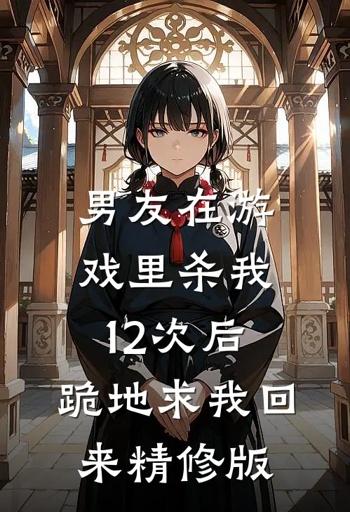 男友在游戏里杀我12次后，跪地求我回来精修版