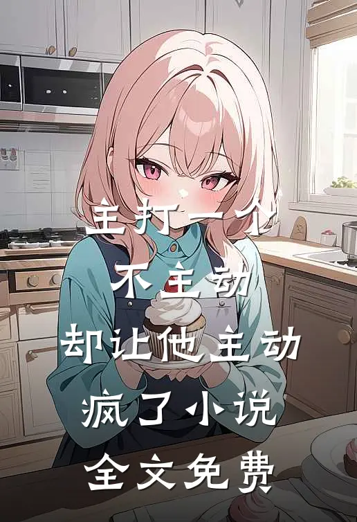 主打一个不主动,却让他主动疯了全文免费