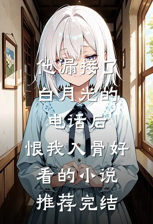他漏接了白月光的电话后，恨我入骨好看的小说推荐完结