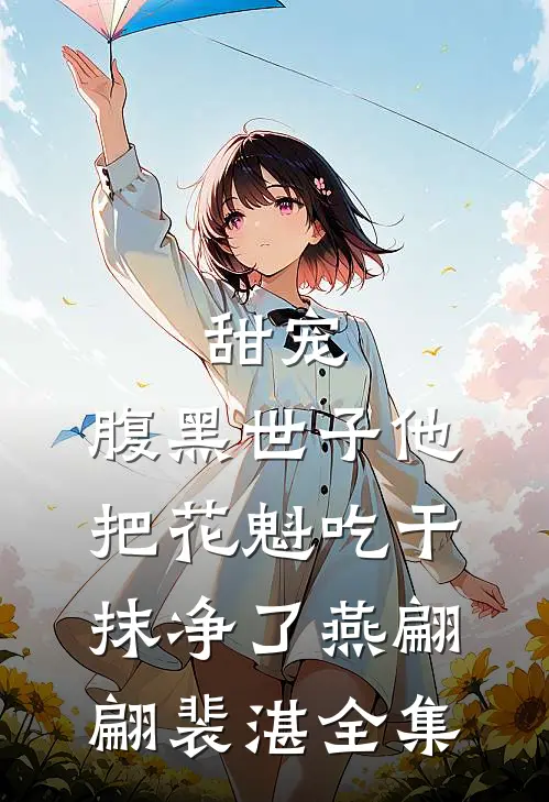 甜宠：腹黑世子他把花魁吃干抹净了燕翩翩裴湛 全集