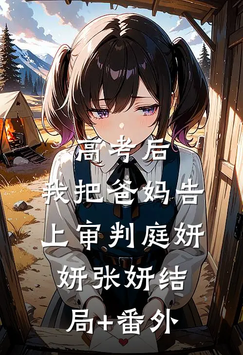 高考后，我把爸妈告上审判庭妍妍张妍结局+番外
