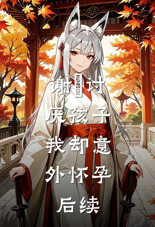 谢瑄讨厌孩子,我却意外怀孕.后续