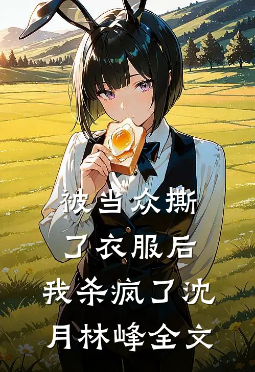 被当众撕了衣服后，我杀疯了沈月林峰全文