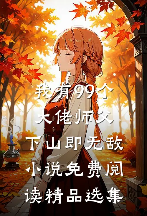 我有99个大佬师父,下山即无敌小说免费阅读精品选集