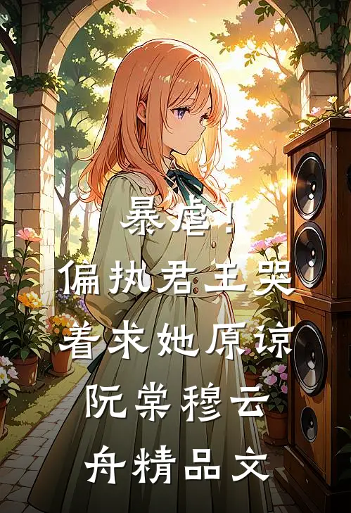 暴虐！偏执君王哭着求她原谅阮棠穆云舟精品文