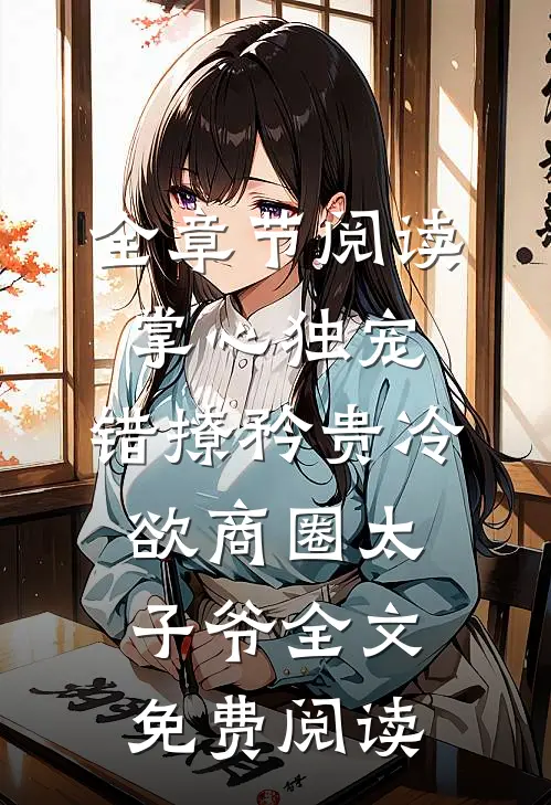 全章节阅读掌心独宠:错撩矜贵冷欲商圈太子爷全文免费阅读