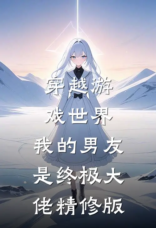穿越游戏世界,我的男友是终极大佬精修版免费阅读