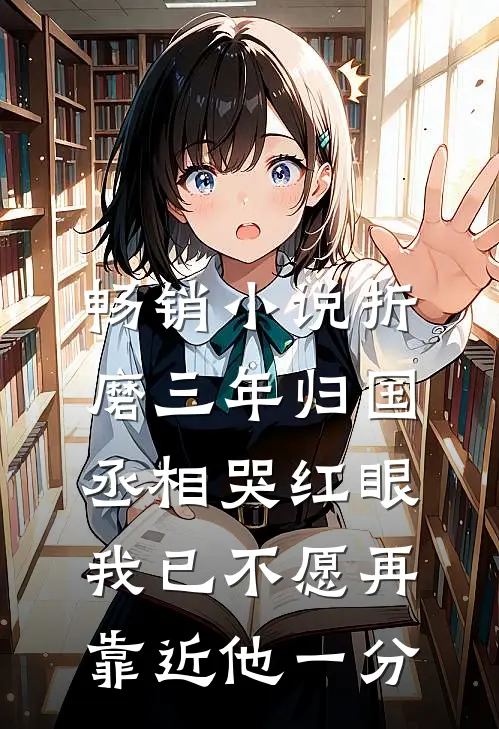 畅销小说折磨三年归国,丞相哭红眼 我已不愿再靠近他一分