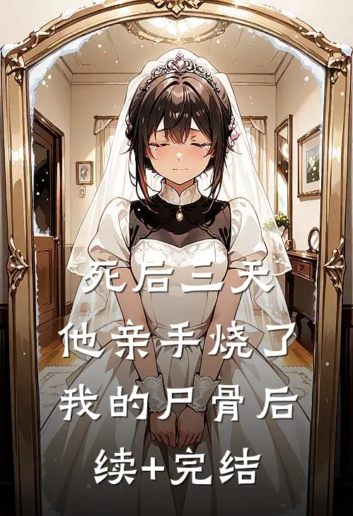 死后三天，他亲手烧了我的尸骨后续+完结