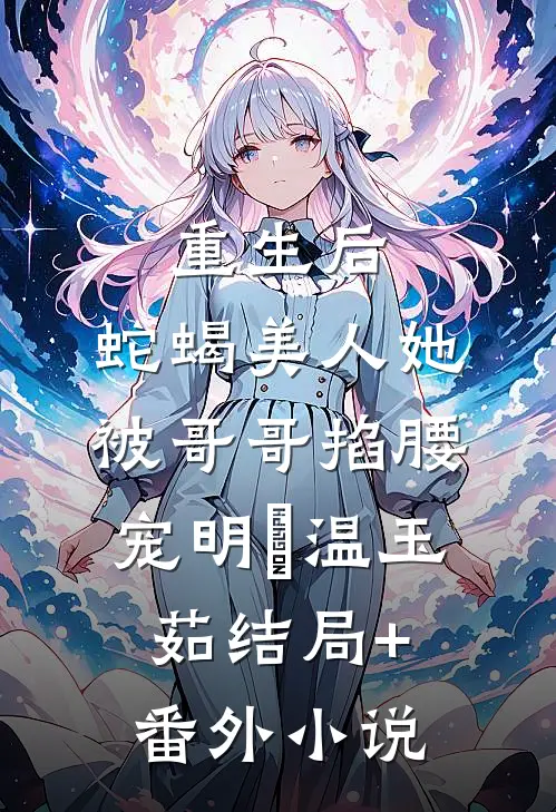 重生后，蛇蝎美人她被哥哥掐腰宠明翙温玉茹结局+番外小说