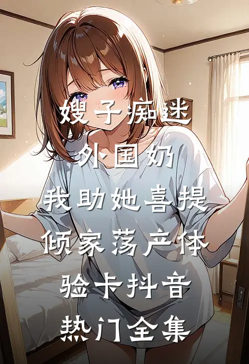 嫂子痴迷外国奶，我助她喜提倾家荡产体验卡抖音热门 全集