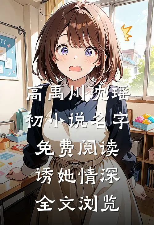 高禹川沈瑶初小说名字免费阅读诱她情深全文浏览
