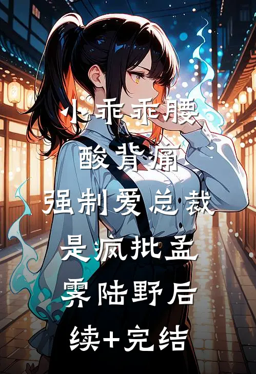 小乖乖腰酸背痛，强制爱总裁是疯批孟霁陆野后续+完结