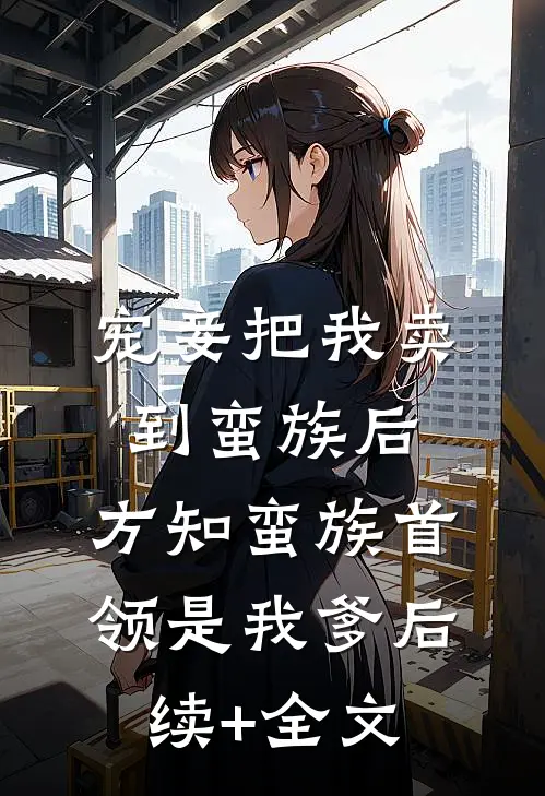 宠妾把我卖到蛮族后，方知蛮族首领是我爹后续+全文