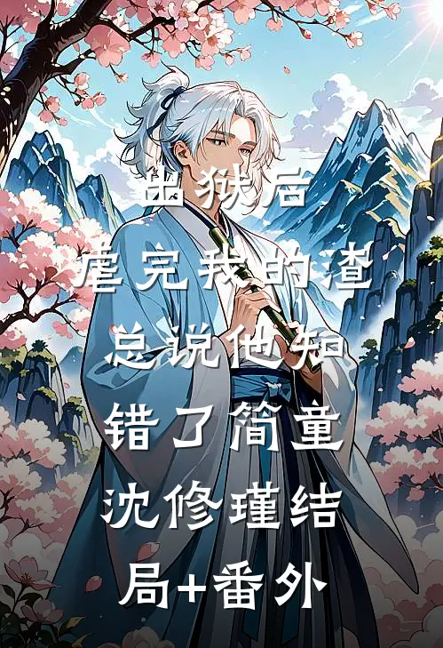 出狱后，虐完我的渣总说他知错了简童沈修瑾结局+番外