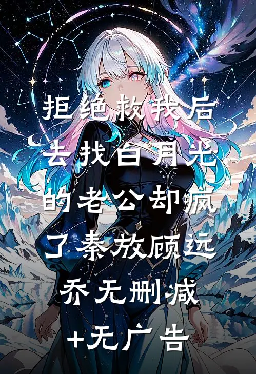 拒绝救我后，去找白月光的老公却疯了秦放顾远乔无删减+无广告