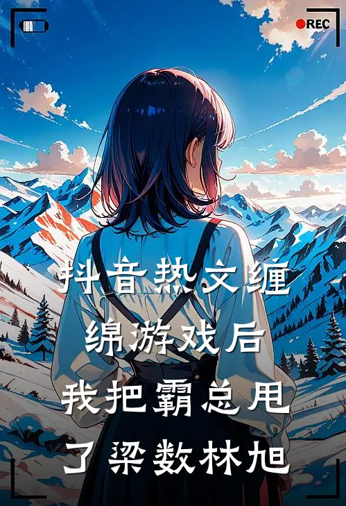 抖音热文缠绵游戏后，我把霸总甩了梁数林旭