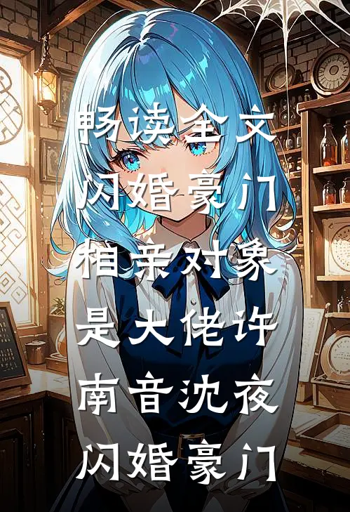 畅读全文闪婚豪门:相亲对象是大佬许南音沈夜,闪婚豪门