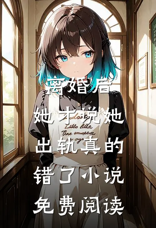 离婚后,她才说她出轨真的错了免费阅读