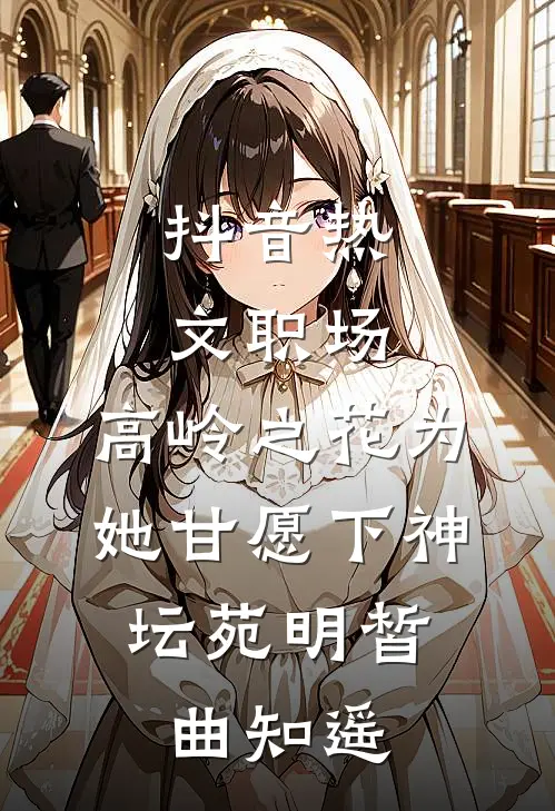 抖音热文职场：高岭之花为她甘愿下神坛苑明皙、曲知遥