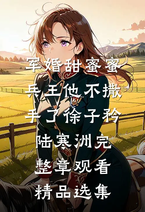 军婚甜蜜蜜，兵王他不撒手了徐子矜陆寒洲完整章观看精品选集