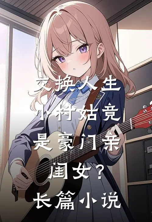 交换人生，小村姑竟是豪门亲闺女？长篇小说