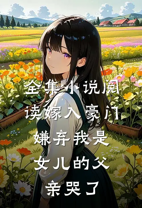 全集小说阅读嫁入豪门，嫌弃我是女儿的父亲哭了