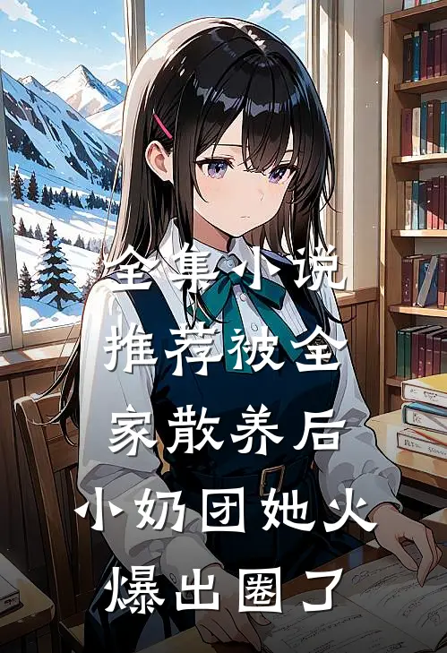 全集小说推荐被全家散养后，小奶团她火爆出圈了