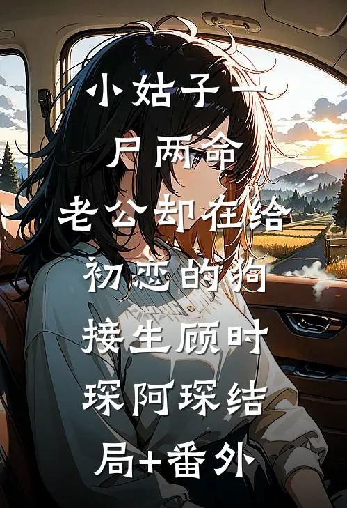 小姑子一尸两命，老公却在给初恋的狗接生顾时琛阿琛结局+番外
