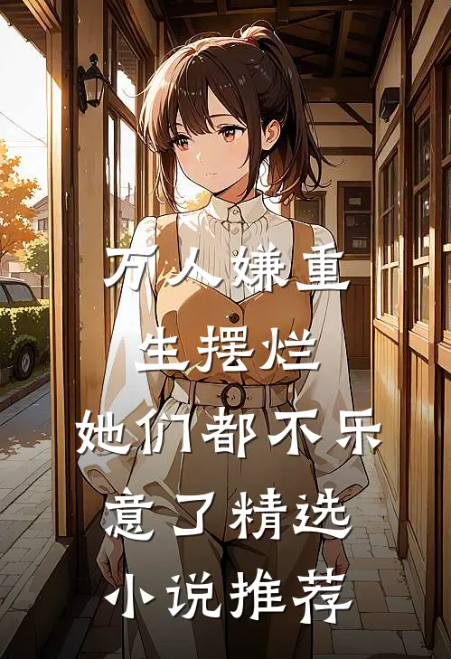 万人嫌重生摆烂，她们都不乐意了精选小说推荐