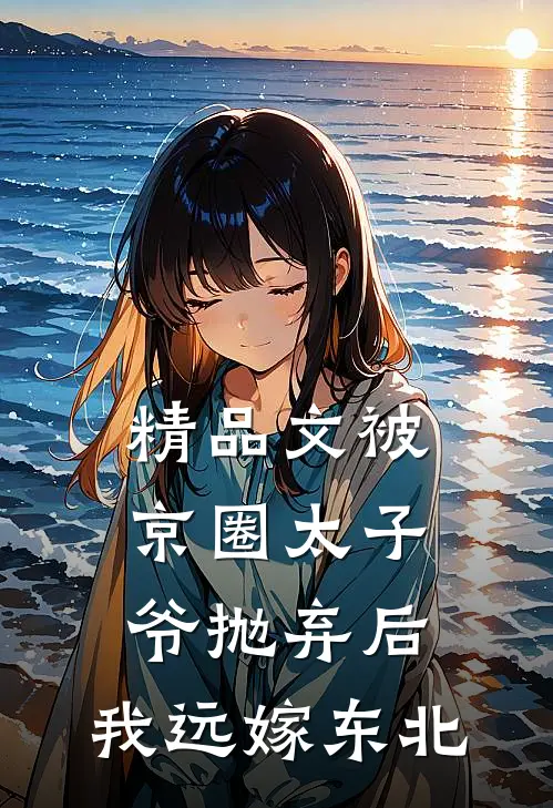 精品文被京圈太子爷抛弃后，我远嫁东北