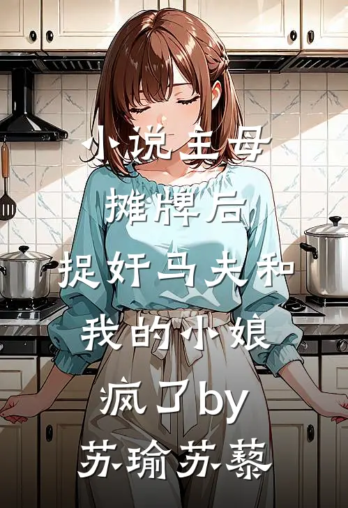 小说主母摊牌后，捉奸马夫和我的小娘疯了by苏瑜苏藜