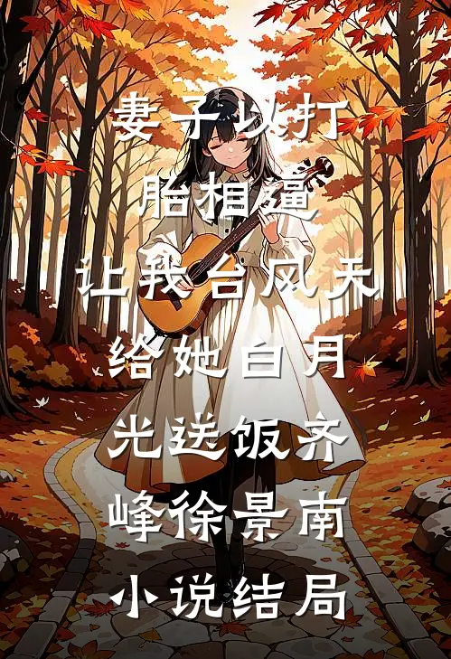 妻子以打胎相逼，让我台风天给她白月光送饭齐峰徐景南小说结局