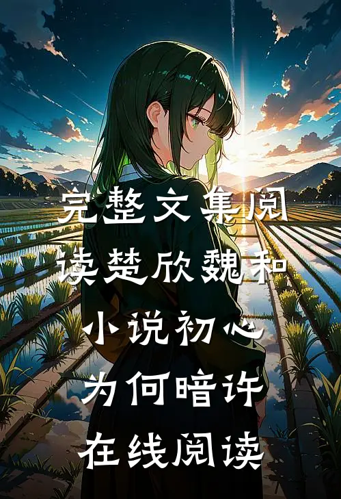 完整文集阅读楚欣魏和小说_初心为何暗许在线阅读_