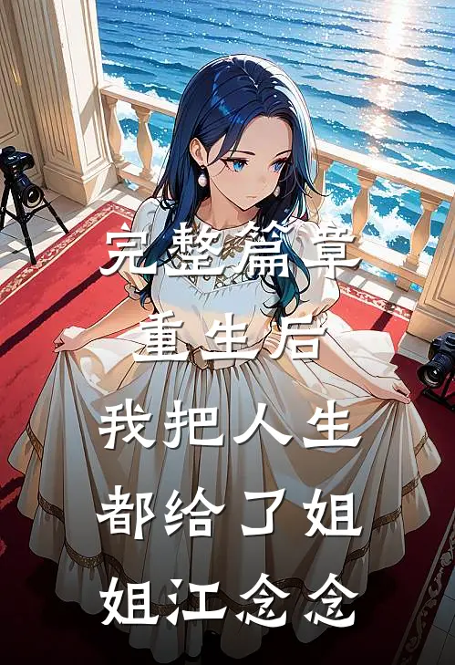 完整篇章重生后,我把人生都给了姐姐江念念