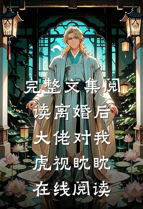 完整文集阅读离婚后大佬对我虎视眈眈在线阅读