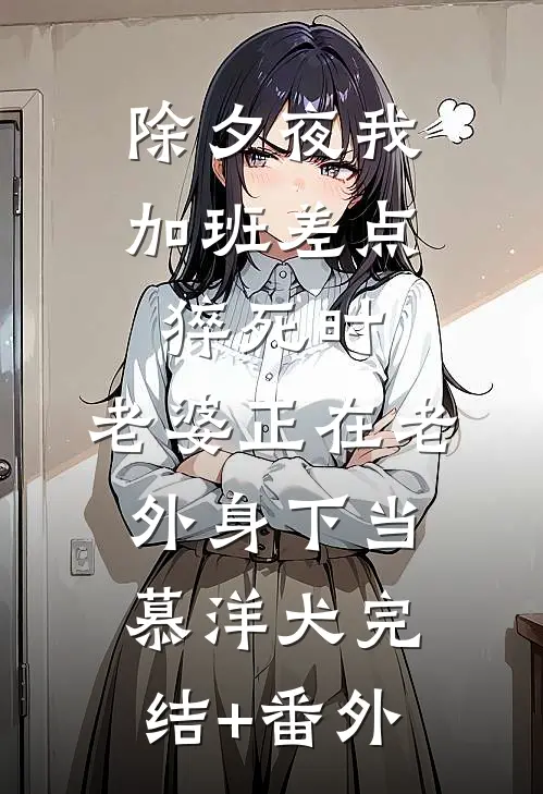 除夕夜我加班差点猝死时，老婆正在老外身下当‘慕洋犬’完结+番外
