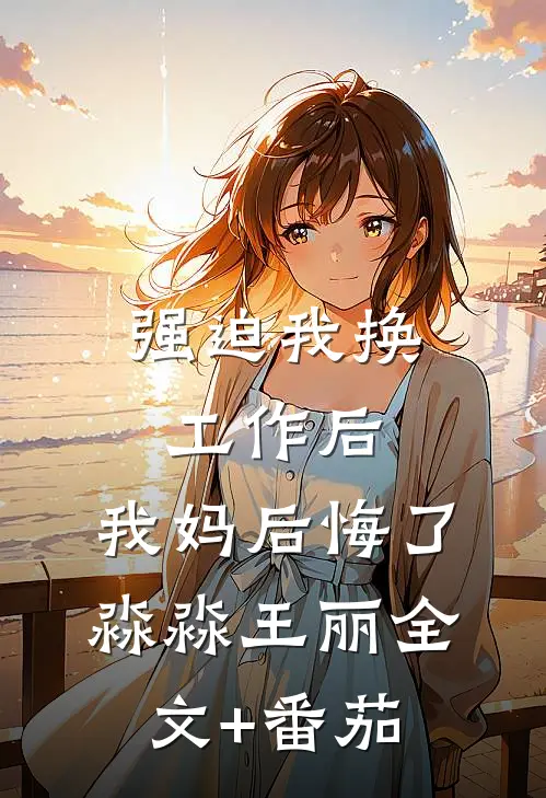 强迫我换工作后，我妈后悔了淼淼王丽全文+番茄