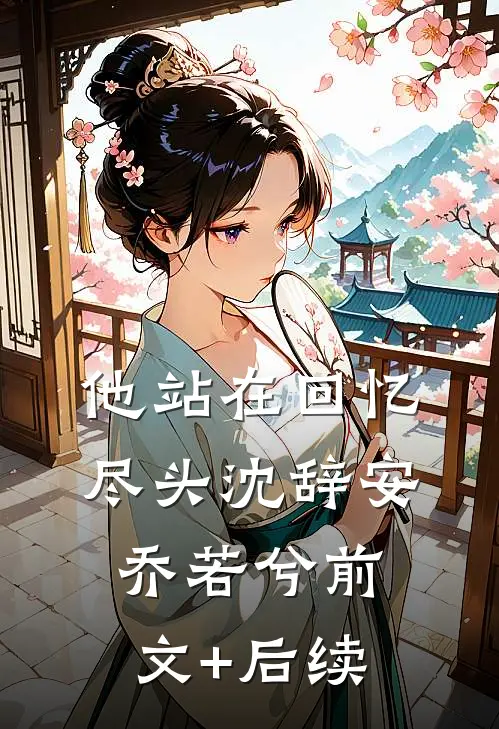 他站在回忆尽头沈辞安乔若兮前文+后续