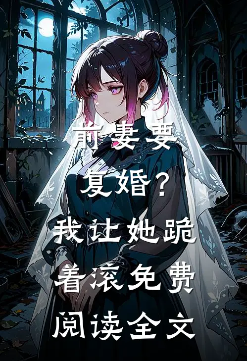 前妻要复婚?我让她跪着滚免费阅读全文无弹窗